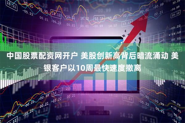 中国股票配资网开户 美股创新高背后暗流涌动 美银客户以10周最快速度撤离