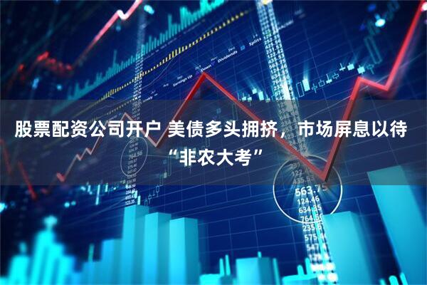 股票配资公司开户 美债多头拥挤，市场屏息以待 “非农大考”