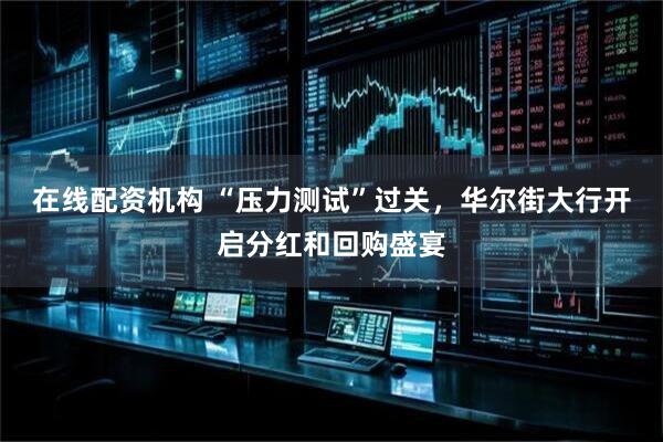 在线配资机构 “压力测试”过关，华尔街大行开启分红和回购盛宴