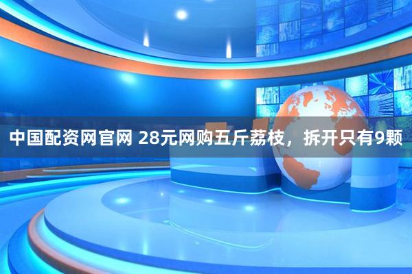 中国配资网官网 28元网购五斤荔枝，拆开只有9颗