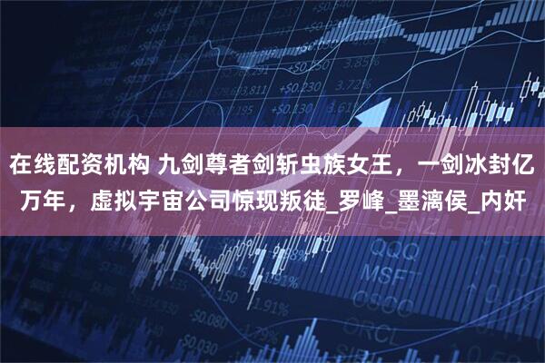 在线配资机构 九剑尊者剑斩虫族女王，一剑冰封亿万年，虚拟宇宙公司惊现叛徒_罗峰_墨漓侯_内奸