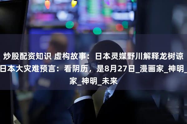炒股配资知识 虚构故事：日本灵媒野川解释龙树谅关于日本大灾难预言：看阴历，是8月27日_漫画家_神明_未来