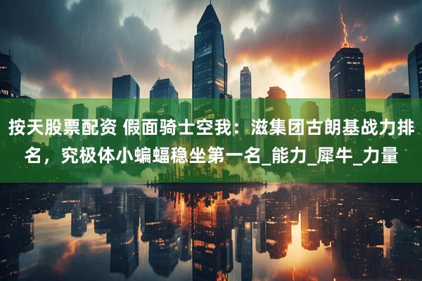 按天股票配资 假面骑士空我：滋集团古朗基战力排名，究极体小蝙蝠稳坐第一名_能力_犀牛_力量