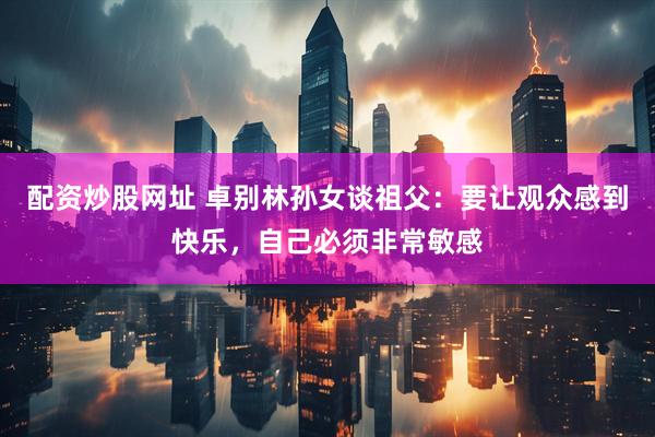 配资炒股网址 卓别林孙女谈祖父：要让观众感到快乐，自己必须非常敏感