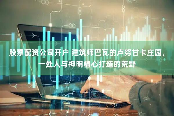 股票配资公司开户 建筑师巴瓦的卢努甘卡庄园，一处人与神明精心打造的荒野