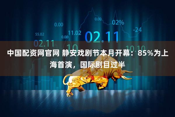 中国配资网官网 静安戏剧节本月开幕：85%为上海首演，国际剧目过半