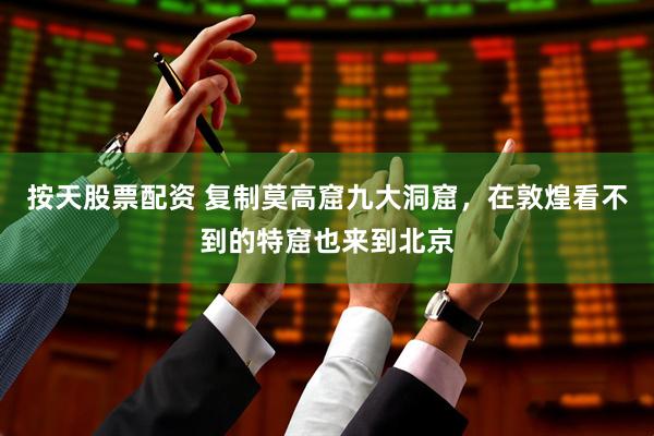 按天股票配资 复制莫高窟九大洞窟，在敦煌看不到的特窟也来到北京