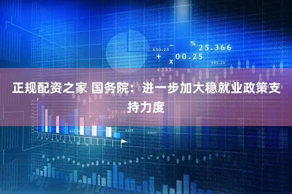正规配资之家 国务院：进一步加大稳就业政策支持力度