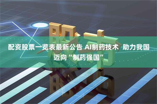 配资股票一览表最新公告 AI制药技术  助力我国迈向“制药强国”