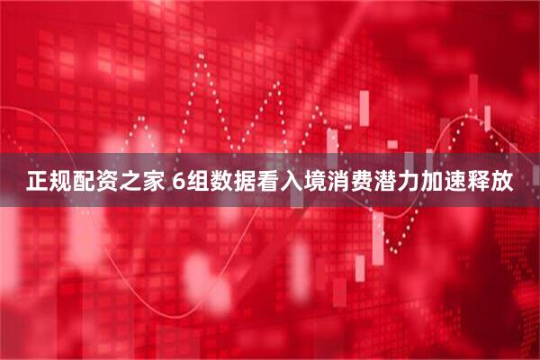 正规配资之家 6组数据看入境消费潜力加速释放