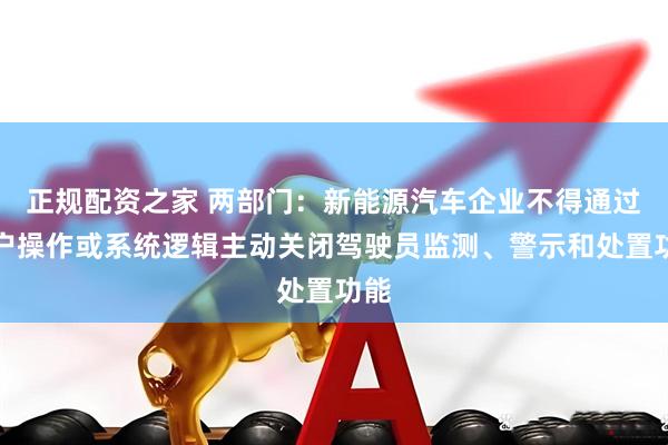 正规配资之家 两部门：新能源汽车企业不得通过用户操作或系统逻辑主动关闭驾驶员监测、警示和处置功能