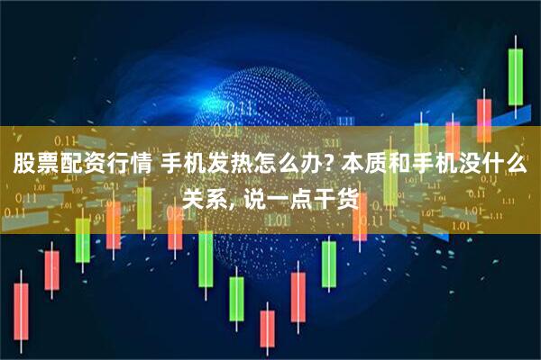 股票配资行情 手机发热怎么办? 本质和手机没什么关系, 说一点干货