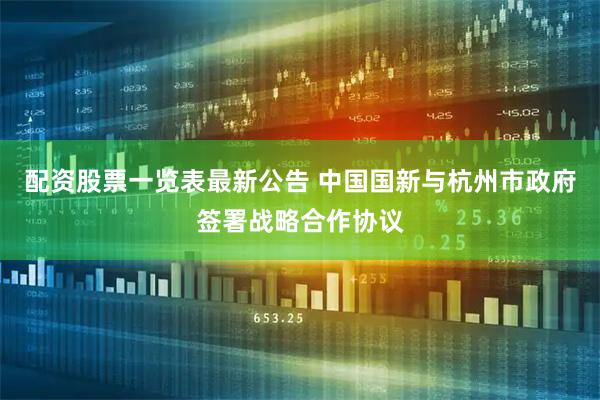配资股票一览表最新公告 中国国新与杭州市政府签署战略合作协议