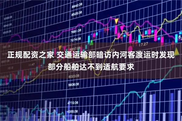 正规配资之家 交通运输部暗访内河客渡运时发现部分船舶达不到适航要求