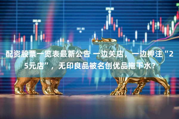 配资股票一览表最新公告 一边关店，一边押注“25元店”，无印良品被名创优品拖下水？