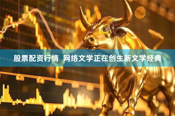 股票配资行情  网络文学正在创生新文学经典