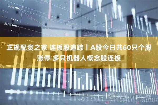 正规配资之家 连板股追踪丨A股今日共60只个股涨停 多只机器人概念股连板