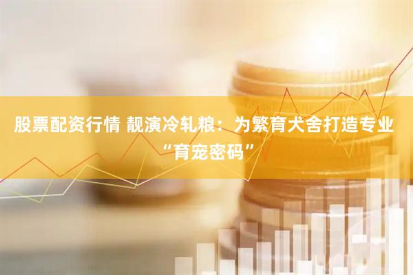 股票配资行情 靓演冷轧粮：为繁育犬舍打造专业 “育宠密码”