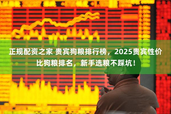 正规配资之家 贵宾狗粮排行榜，2025贵宾性价比狗粮排名，新手选粮不踩坑！