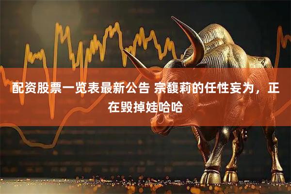 配资股票一览表最新公告 宗馥莉的任性妄为，正在毁掉娃哈哈