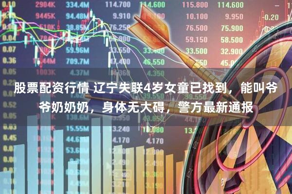 股票配资行情 辽宁失联4岁女童已找到，能叫爷爷奶奶奶，身体无大碍，警方最新通报