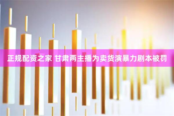 正规配资之家 甘肃两主播为卖货演暴力剧本被罚