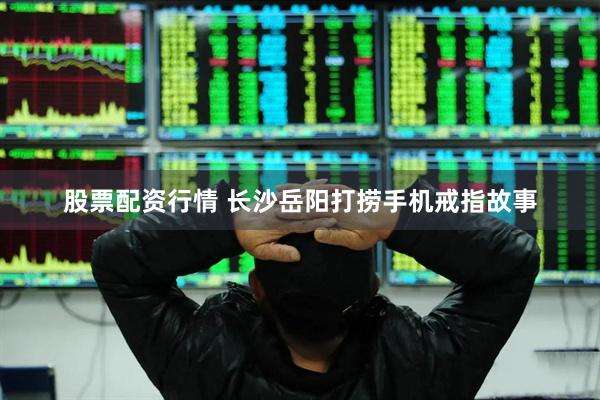 股票配资行情 长沙岳阳打捞手机戒指故事