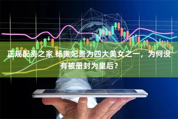 正规配资之家 杨贵妃贵为四大美女之一，为何没有被册封为皇后？