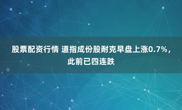 股票配资行情 道指成份股耐克早盘上涨0.7%，此前已四连跌