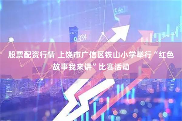 股票配资行情 上饶市广信区铁山小学举行“红色故事我来讲”比赛活动