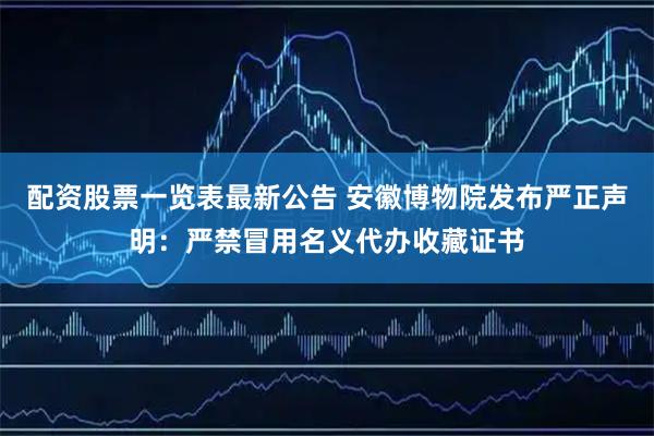 配资股票一览表最新公告 安徽博物院发布严正声明：严禁冒用名义代办收藏证书