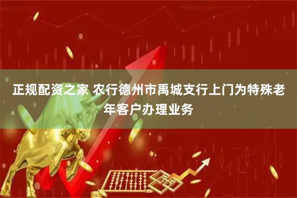 正规配资之家 农行德州市禹城支行上门为特殊老年客户办理业务