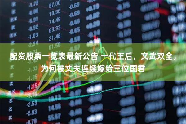 配资股票一览表最新公告 一代王后，文武双全，为何被丈夫连续嫁给三位国君