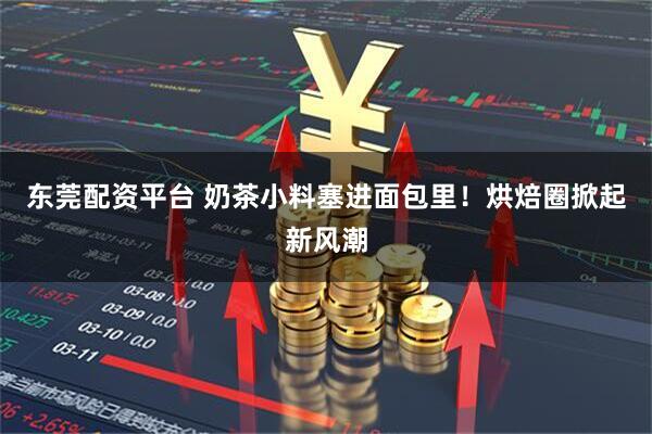 东莞配资平台 奶茶小料塞进面包里！烘焙圈掀起新风潮