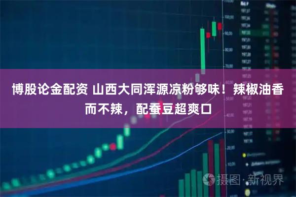 博股论金配资 山西大同浑源凉粉够味！辣椒油香而不辣，配蚕豆超爽口