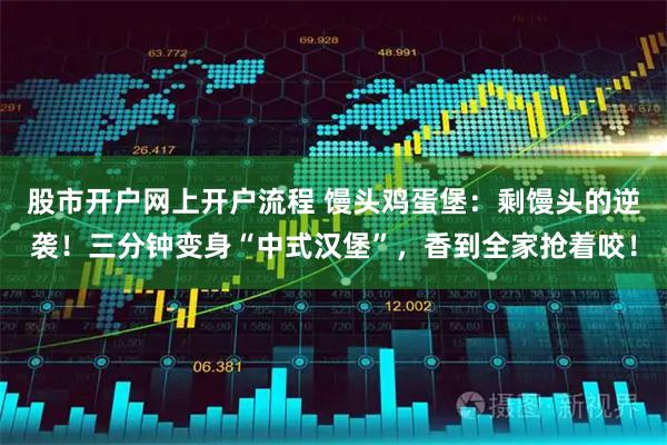 股市开户网上开户流程 馒头鸡蛋堡：剩馒头的逆袭！三分钟变身“中式汉堡”，香到全家抢着咬！