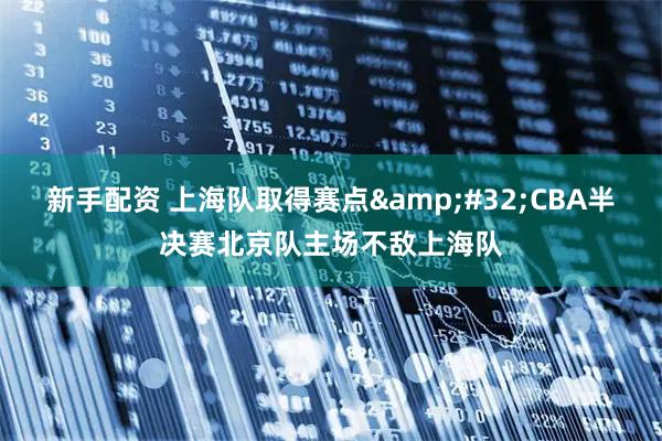 新手配资 上海队取得赛点 CBA半决赛北京队主场不敌上海队