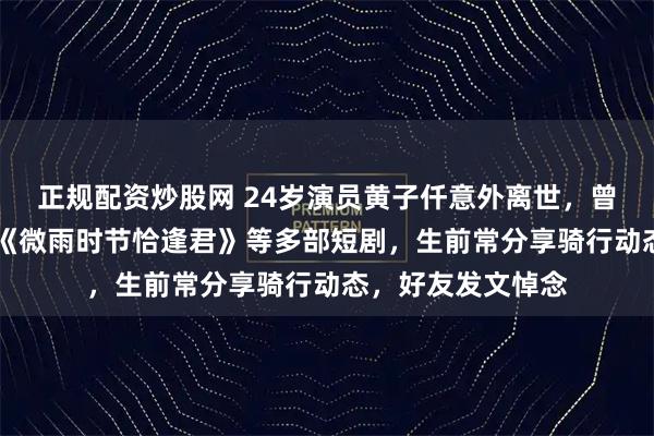 正规配资炒股网 24岁演员黄子仟意外离世，曾出演《重回80》《微雨时节恰逢君》等多部短剧，生前常分享骑行动态，好友发文悼念
