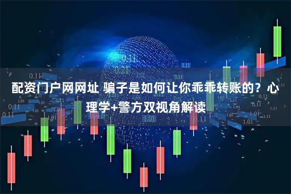 配资门户网网址 骗子是如何让你乖乖转账的？心理学+警方双视角解读