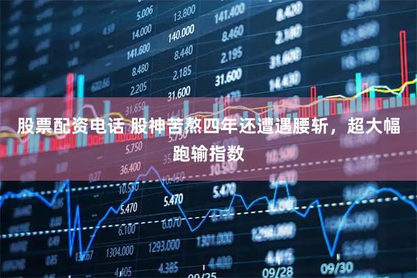 股票配资电话 股神苦熬四年还遭遇腰斩，超大幅跑输指数